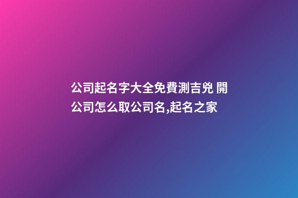 公司起名字大全免費測吉兇 開公司怎么取公司名,起名之家